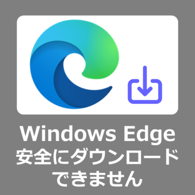 【回避方法】Windows Edgeで「安全にダウンロードできません」と表示されファイルがダウンロードできない原因と回避・解除する解決方法